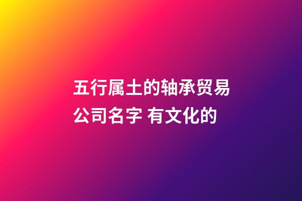 五行属土的轴承贸易公司名字 有文化的-第1张-公司起名-玄机派